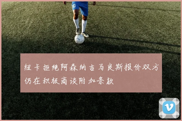 纽卡拒绝阿森纳吉马良斯报价双方仍在积极商谈附加条款