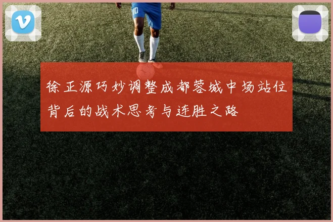 徐正源巧妙调整成都蓉城中场站位背后的战术思考与连胜之路