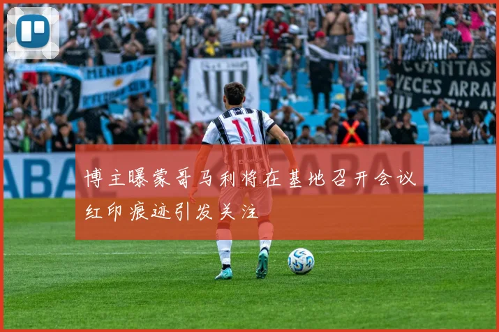 博主曝蒙哥马利将在基地召开会议红印痕迹引发关注