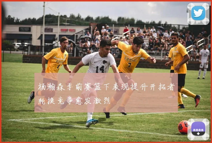 杨瀚森季前赛篮下表现提升开拓者轮换竞争愈发激烈