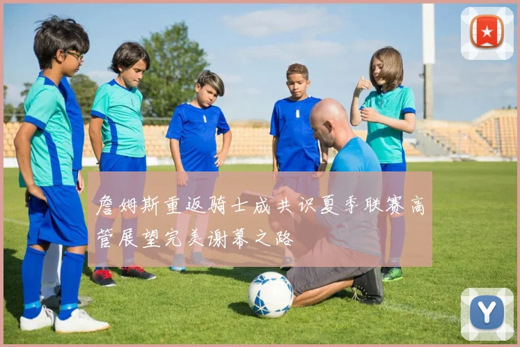 詹姆斯重返骑士成共识夏季联赛高管展望完美谢幕之路
