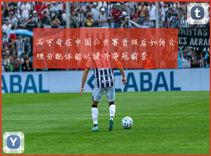 石宇奇在中国公开赛晋级后如何合理分配体能以提升争冠前景