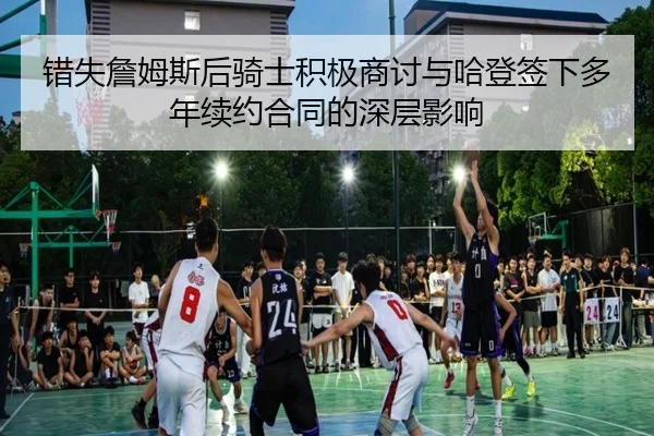 错失詹姆斯后骑士积极商讨与哈登签下多年续约合同的深层影响