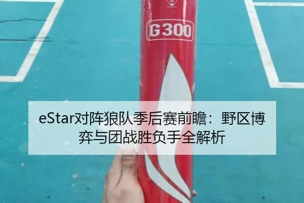 eStar对阵狼队季后赛前瞻：野区博弈与团战胜负手全解析