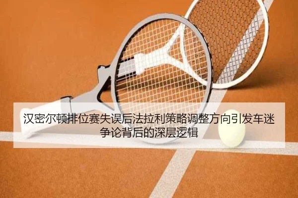 汉密尔顿排位赛失误后法拉利策略调整方向引发车迷争论背后的深层逻辑